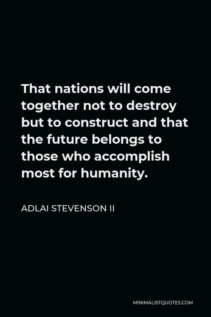 Adlai Stevenson II Quote - That nations will come together not to destroy but to construct and that the future belongs to those who accomplish most for humanity.