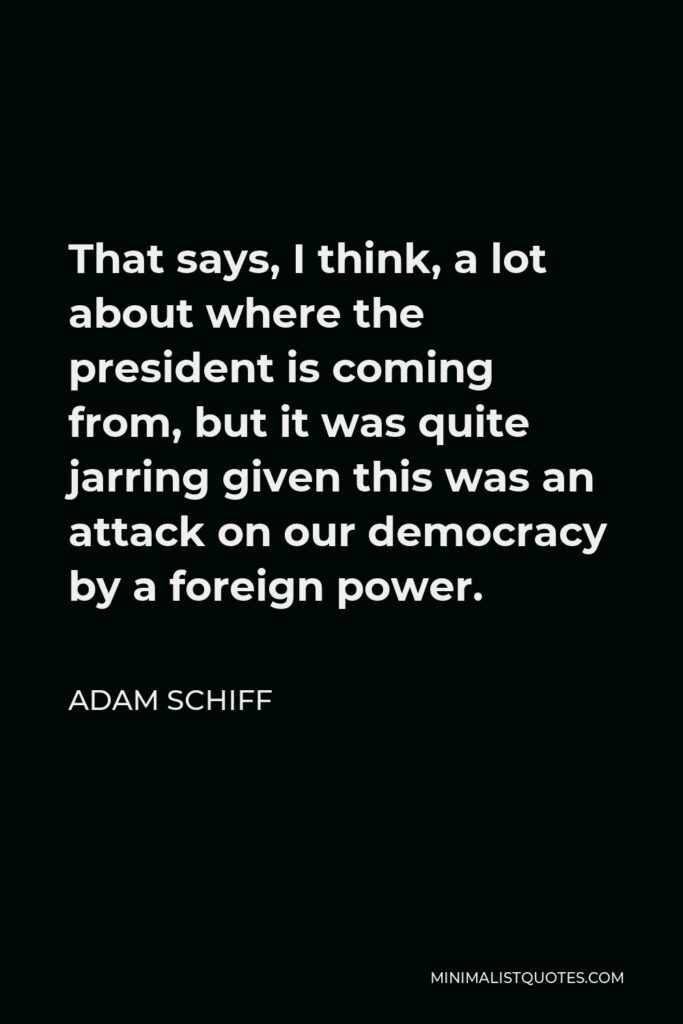 Adam Schiff Quote - That says, I think, a lot about where the president is coming from, but it was quite jarring given this was an attack on our democracy by a foreign power.