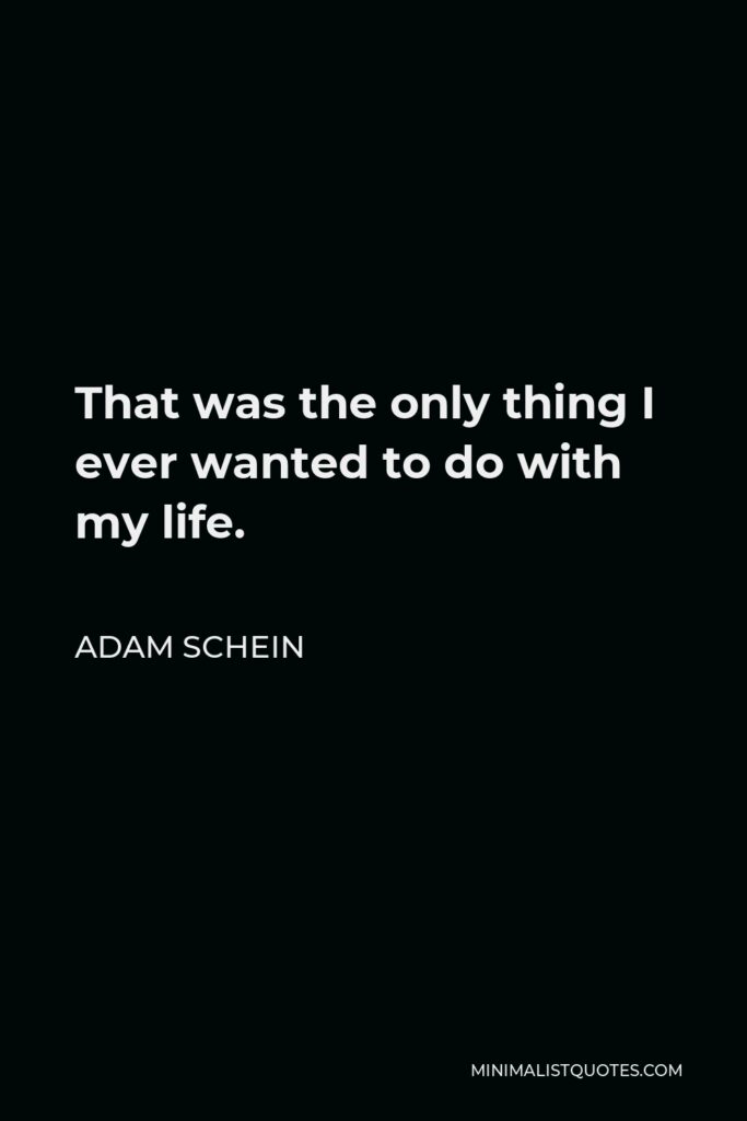 Adam Schein Quote - That was the only thing I ever wanted to do with my life.