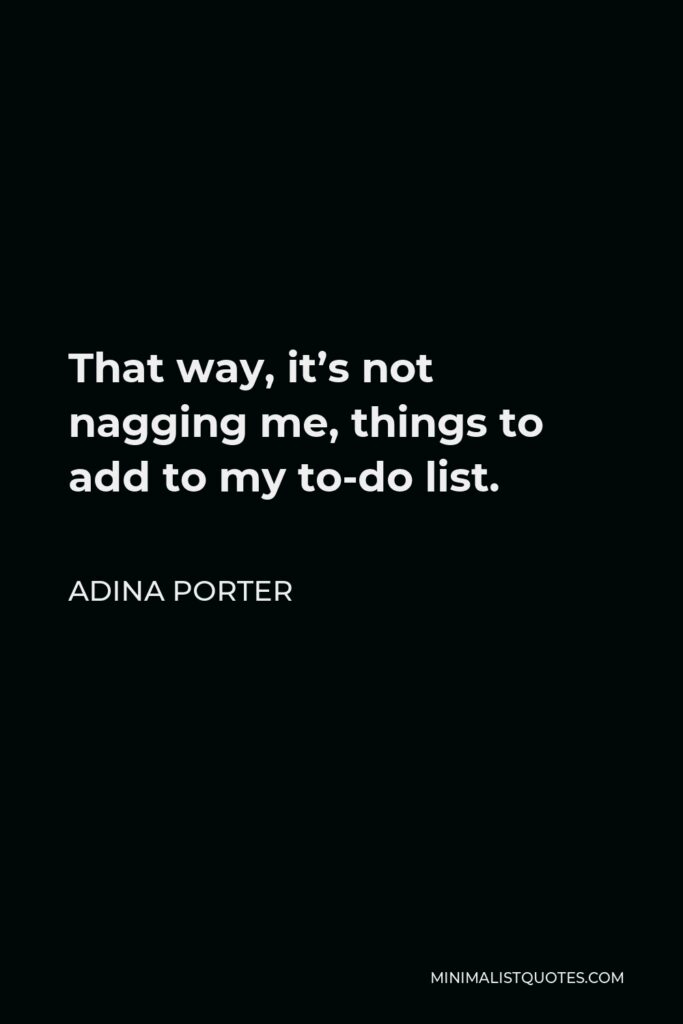 Adina Porter Quote - That way, it’s not nagging me, things to add to my to-do list.