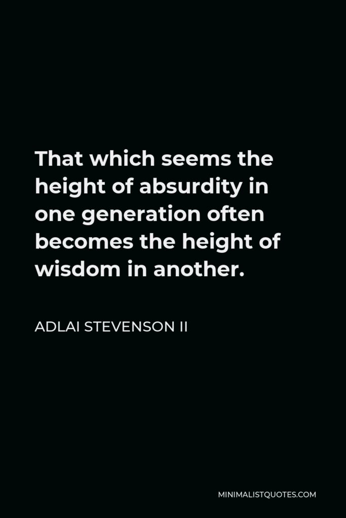 Adlai Stevenson II Quote - That which seems the height of absurdity in one generation often becomes the height of wisdom in another.