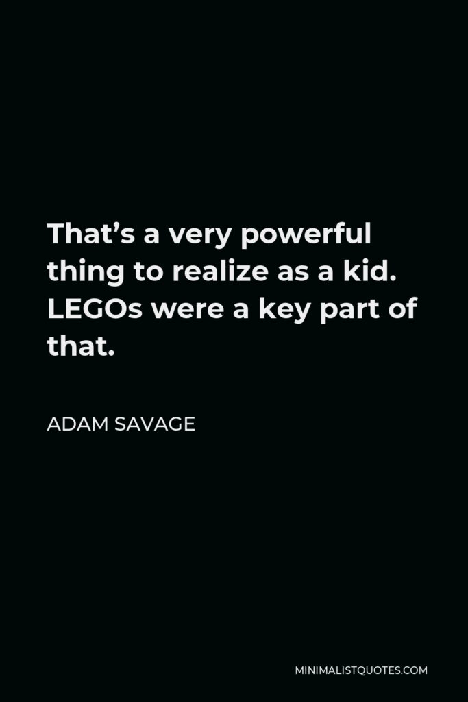 Adam Savage Quote - That’s a very powerful thing to realize as a kid. LEGOs were a key part of that.