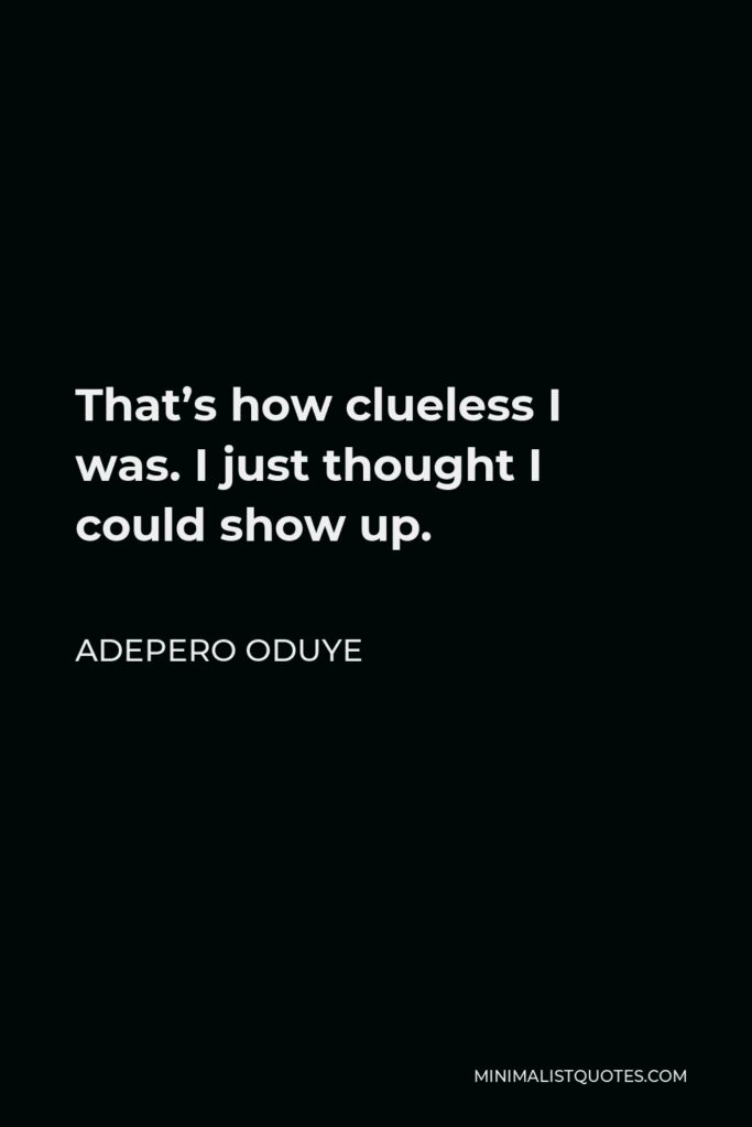 Adepero Oduye Quote - That’s how clueless I was. I just thought I could show up.