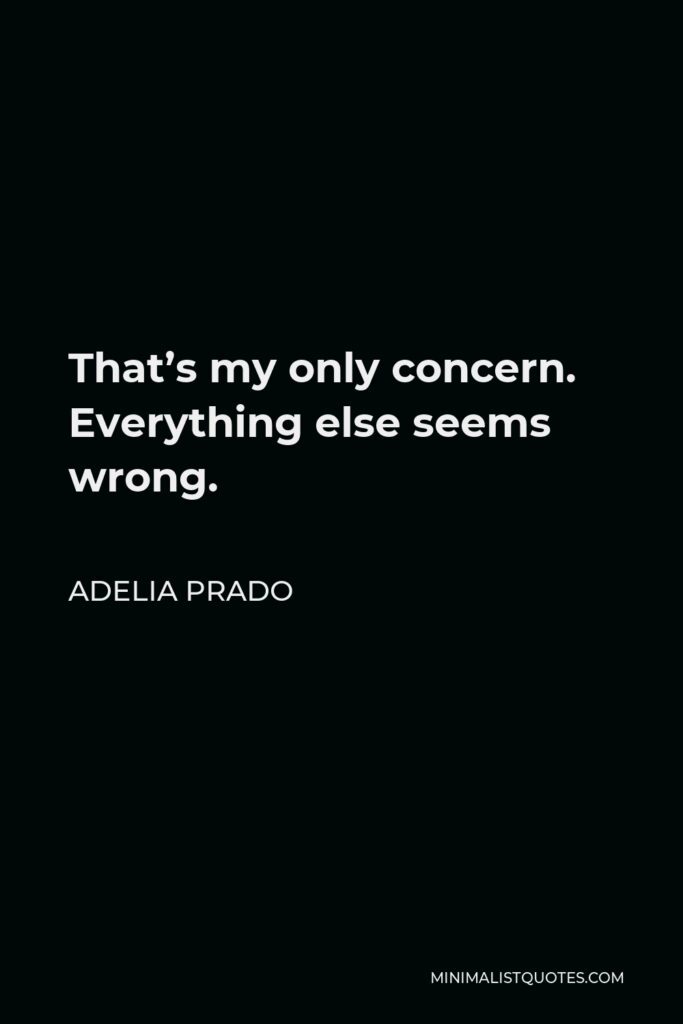 Adelia Prado Quote - That’s my only concern. Everything else seems wrong.