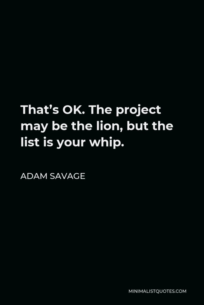 Adam Savage Quote - That’s OK. The project may be the lion, but the list is your whip.