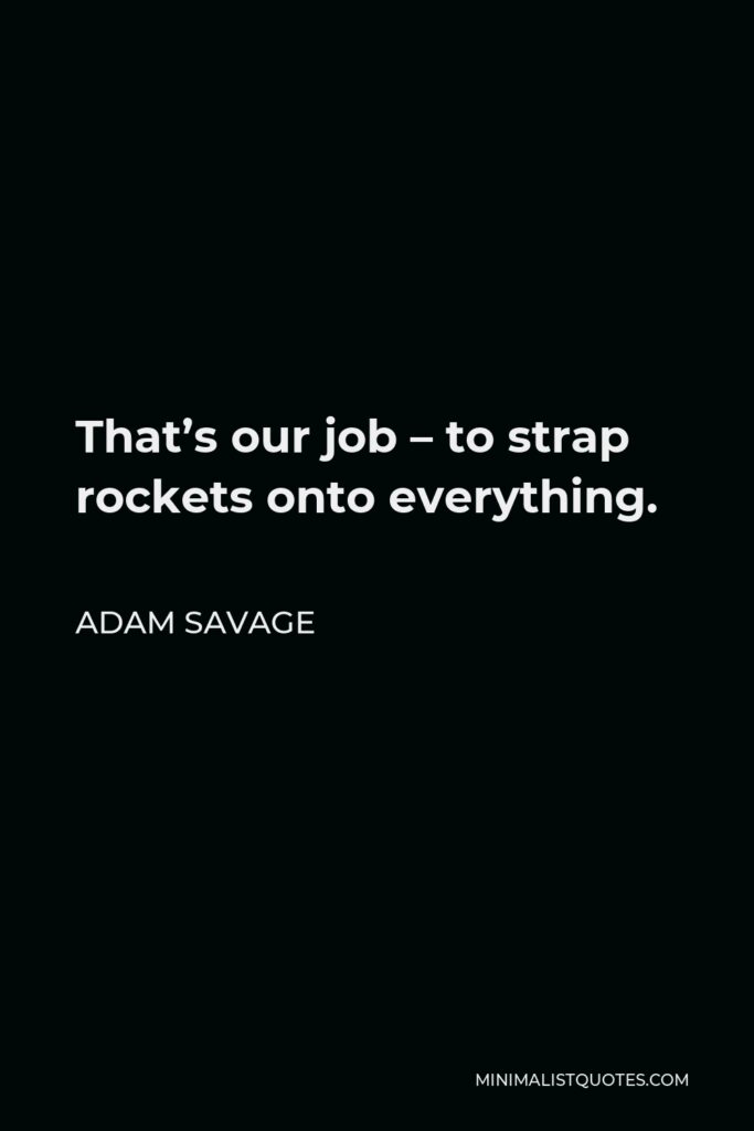 Adam Savage Quote - That’s our job – to strap rockets onto everything.