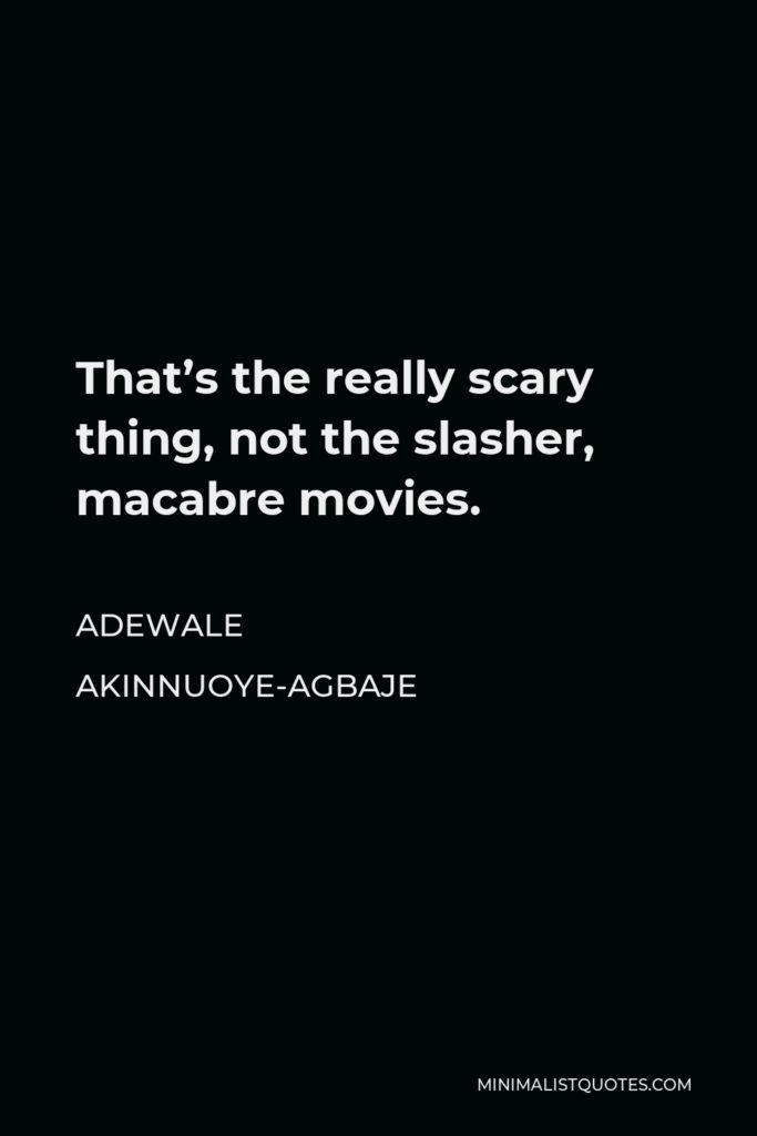 Adewale Akinnuoye-Agbaje Quote - That’s the really scary thing, not the slasher, macabre movies.