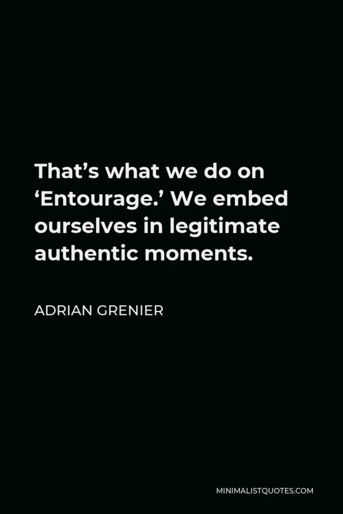 Adrian Grenier Quote - That’s what we do on ‘Entourage.’ We embed ourselves in legitimate authentic moments.