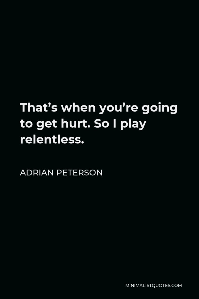 Adrian Peterson Quote - That’s when you’re going to get hurt. So I play relentless.