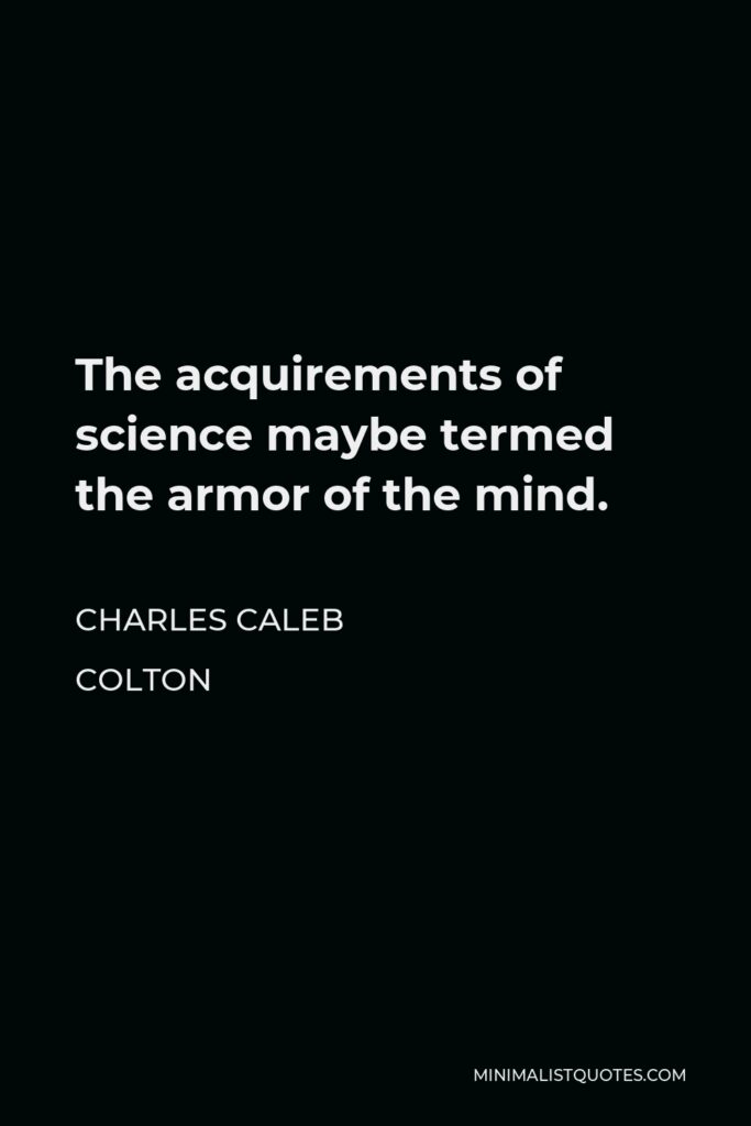 Charles Caleb Colton Quote - The acquirements of science maybe termed the armor of the mind.