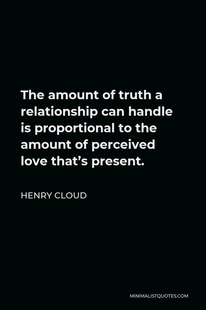 Henry Cloud Quote - The amount of truth a relationship can handle is proportional to the amount of perceived love that’s present.