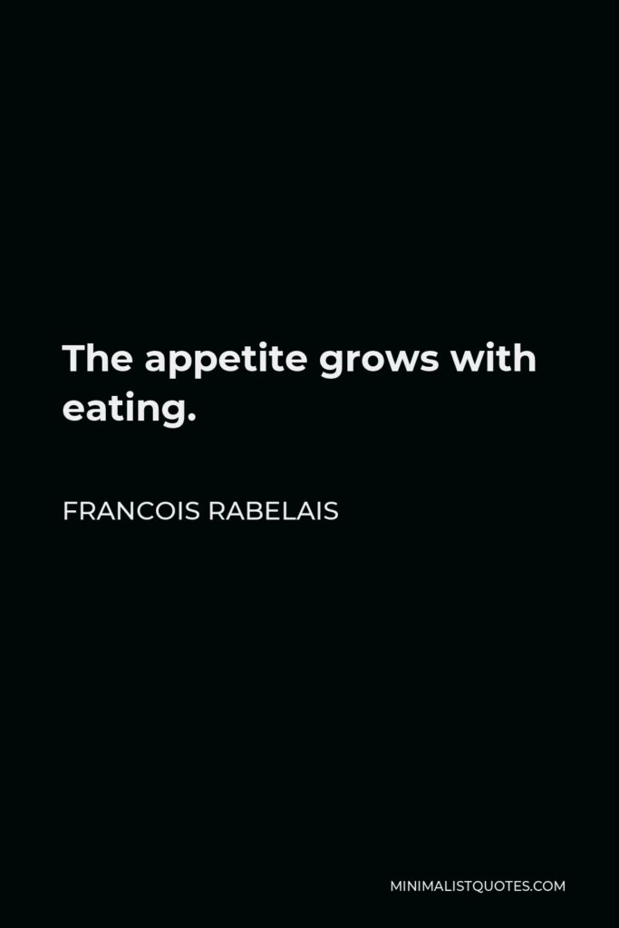 Francois Rabelais Quote - The appetite grows with eating.