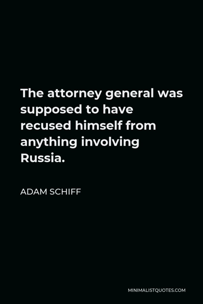 Adam Schiff Quote - The attorney general was supposed to have recused himself from anything involving Russia.