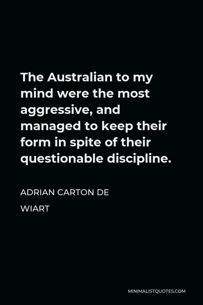 Adrian Carton de Wiart Quote - The Australian to my mind were the most aggressive, and managed to keep their form in spite of their questionable discipline.