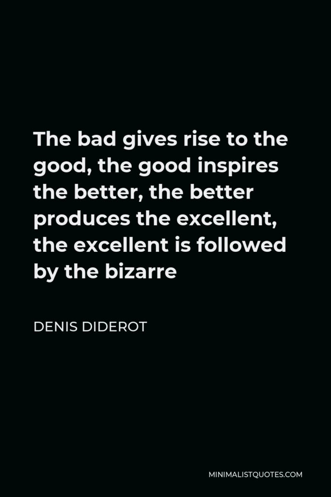 Denis Diderot Quote - The bad gives rise to the good, the good inspires the better, the better produces the excellent, the excellent is followed by the bizarre