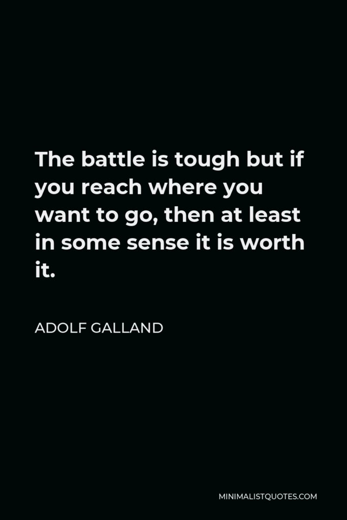 Adolf Galland Quote - The battle is tough but if you reach where you want to go, then at least in some sense it is worth it.
