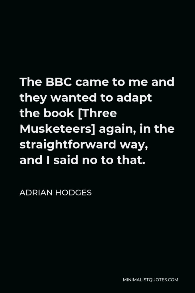 Adrian Hodges Quote - The BBC came to me and they wanted to adapt the book [Three Musketeers] again, in the straightforward way, and I said no to that.
