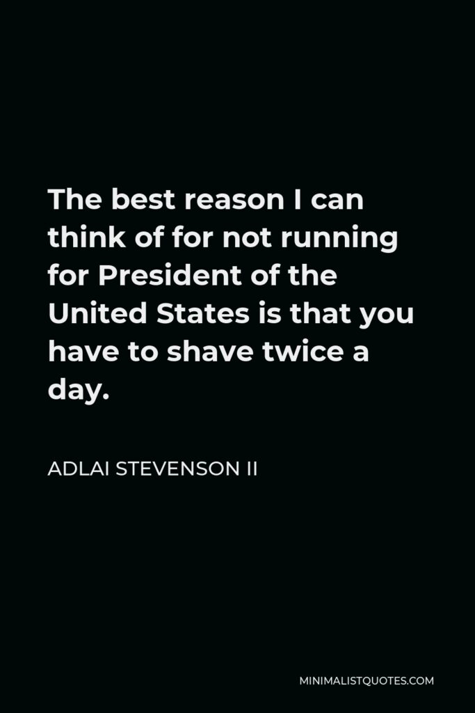 Adlai Stevenson II Quote - The best reason I can think of for not running for President of the United States is that you have to shave twice a day.