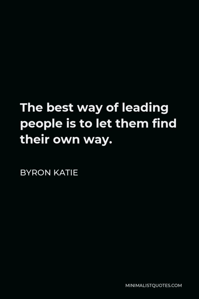 Byron Katie Quote - The best way of leading people is to let them find their own way.