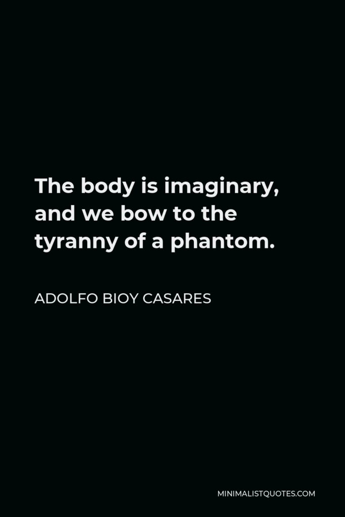 Adolfo Bioy Casares Quote - The body is imaginary, and we bow to the tyranny of a phantom.