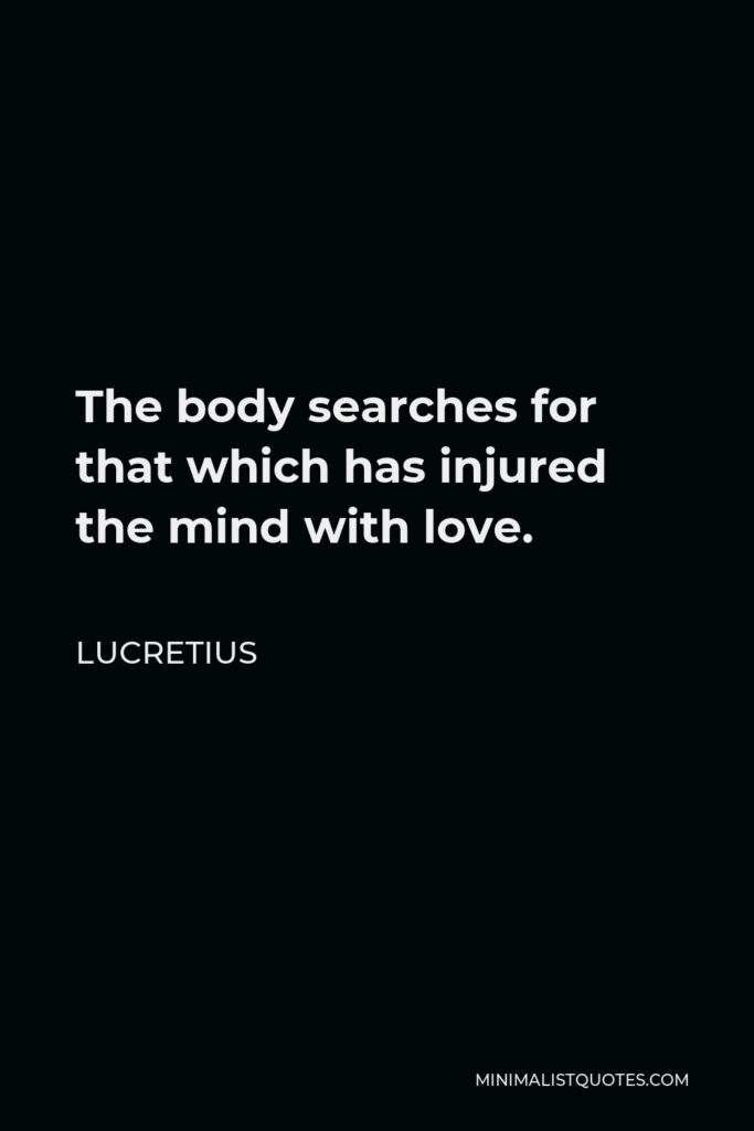Lucretius Quote - The body searches for that which has injured the mind with love.