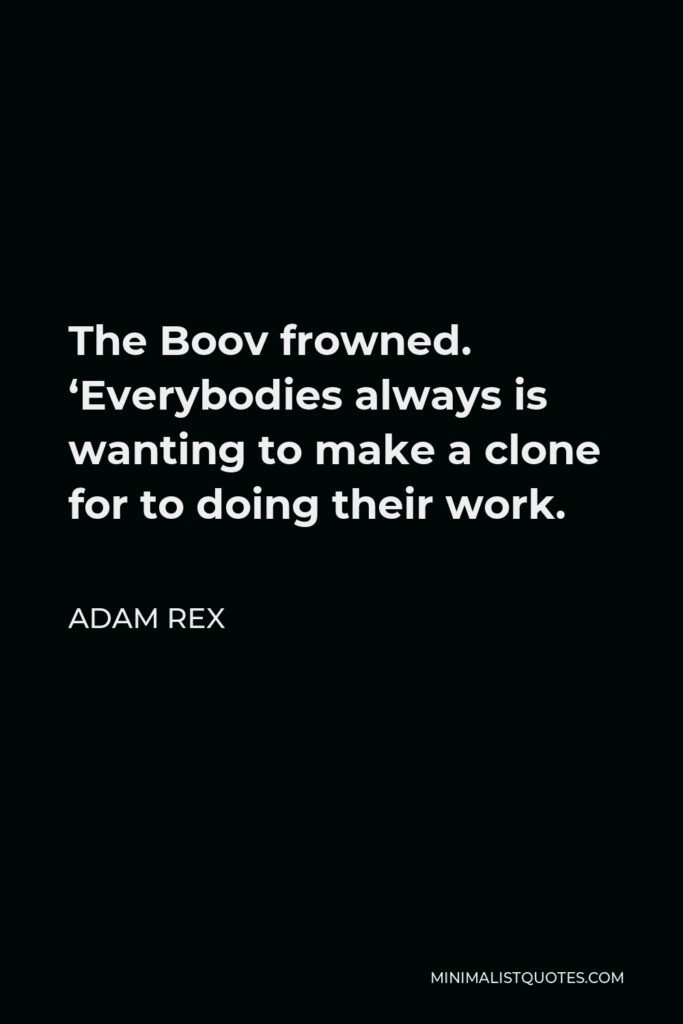 Adam Rex Quote - The Boov frowned. ‘Everybodies always is wanting to make a clone for to doing their work.