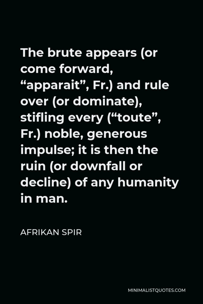 Afrikan Spir Quote - The brute appears (or come forward, “apparait”, Fr.) and rule over (or dominate), stifling every (“toute”, Fr.) noble, generous impulse; it is then the ruin (or downfall or decline) of any humanity in man.