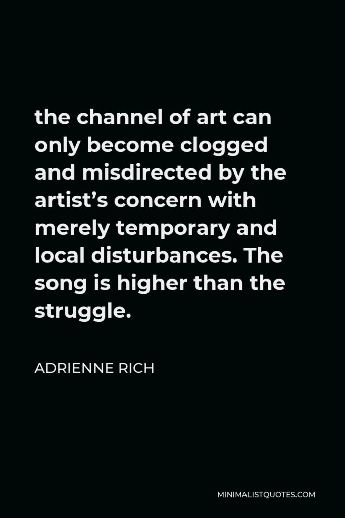 Adrienne Rich Quote - the channel of art can only become clogged and misdirected by the artist’s concern with merely temporary and local disturbances. The song is higher than the struggle.