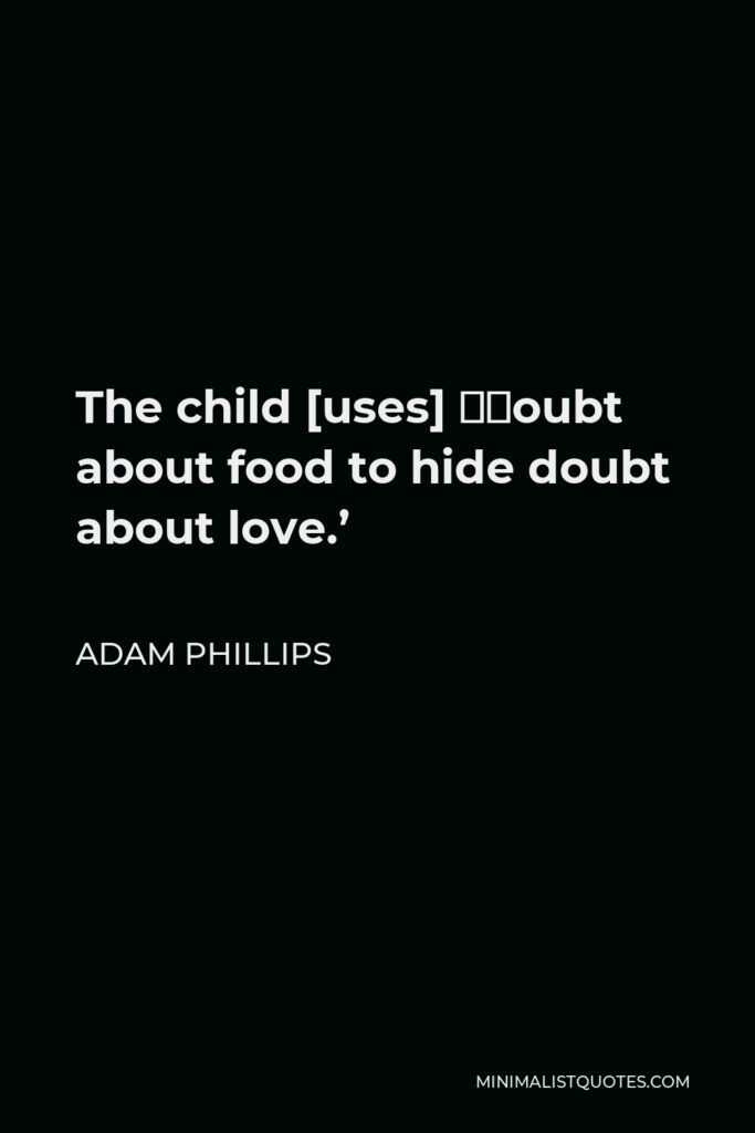 Adam Phillips Quote - The child [uses] ‘doubt about food to hide doubt about love.’