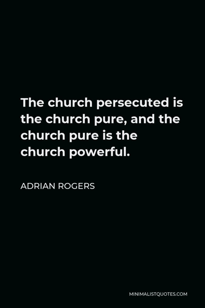 Adrian Rogers Quote - The church persecuted is the church pure, and the church pure is the church powerful.