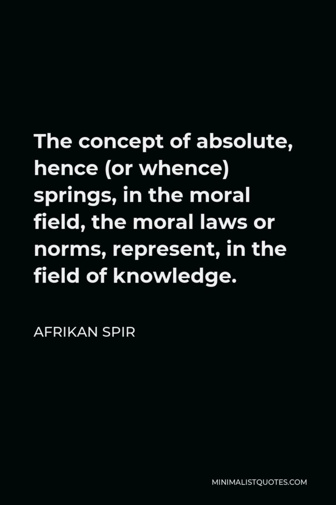 Afrikan Spir Quote - The concept of absolute, hence (or whence) springs, in the moral field, the moral laws or norms, represent, in the field of knowledge.
