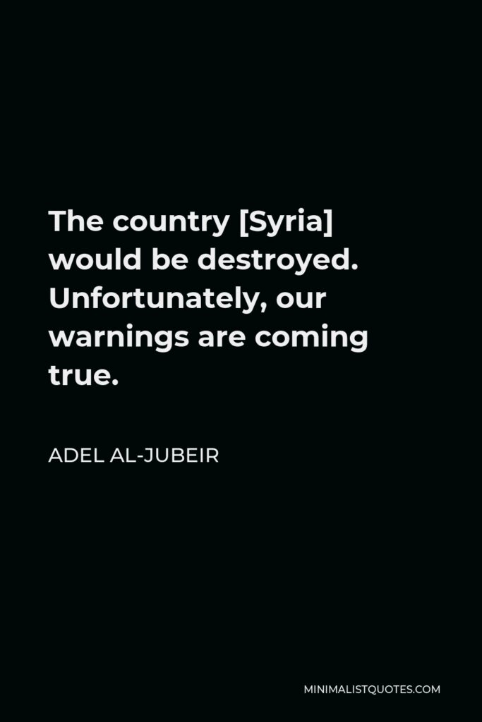 Adel al-Jubeir Quote - The country [Syria] would be destroyed. Unfortunately, our warnings are coming true.