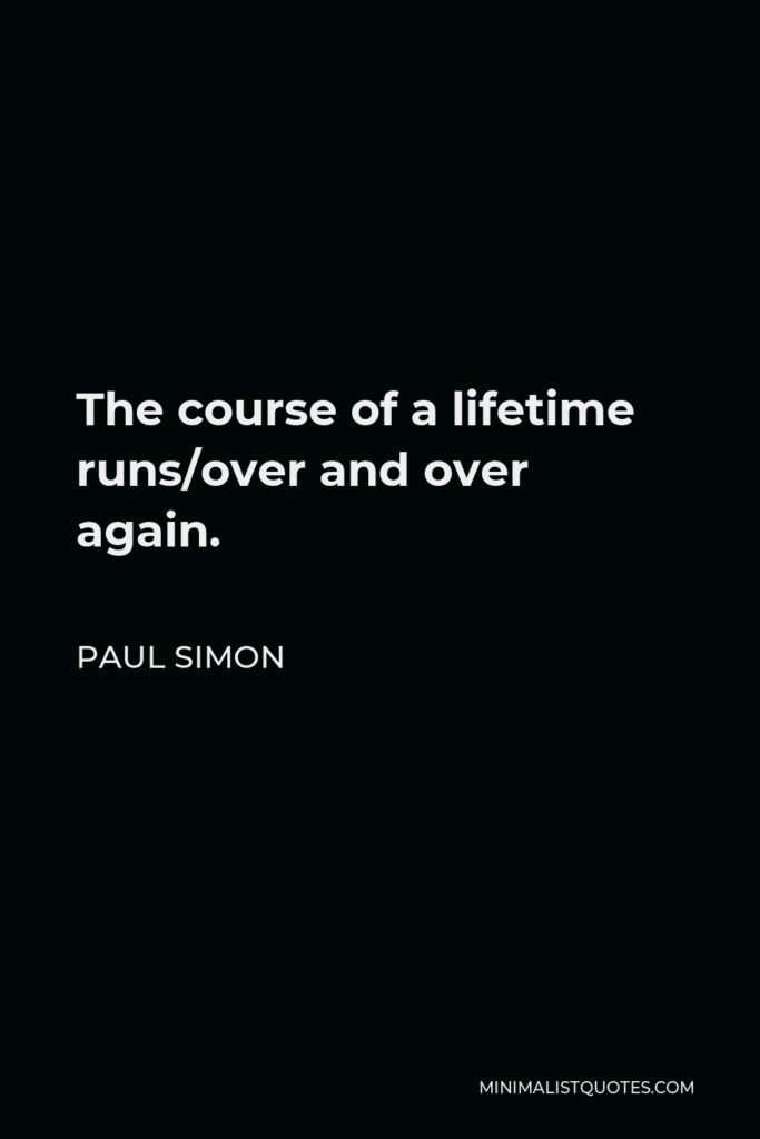 Paul Simon Quote - The course of a lifetime runs/over and over again.