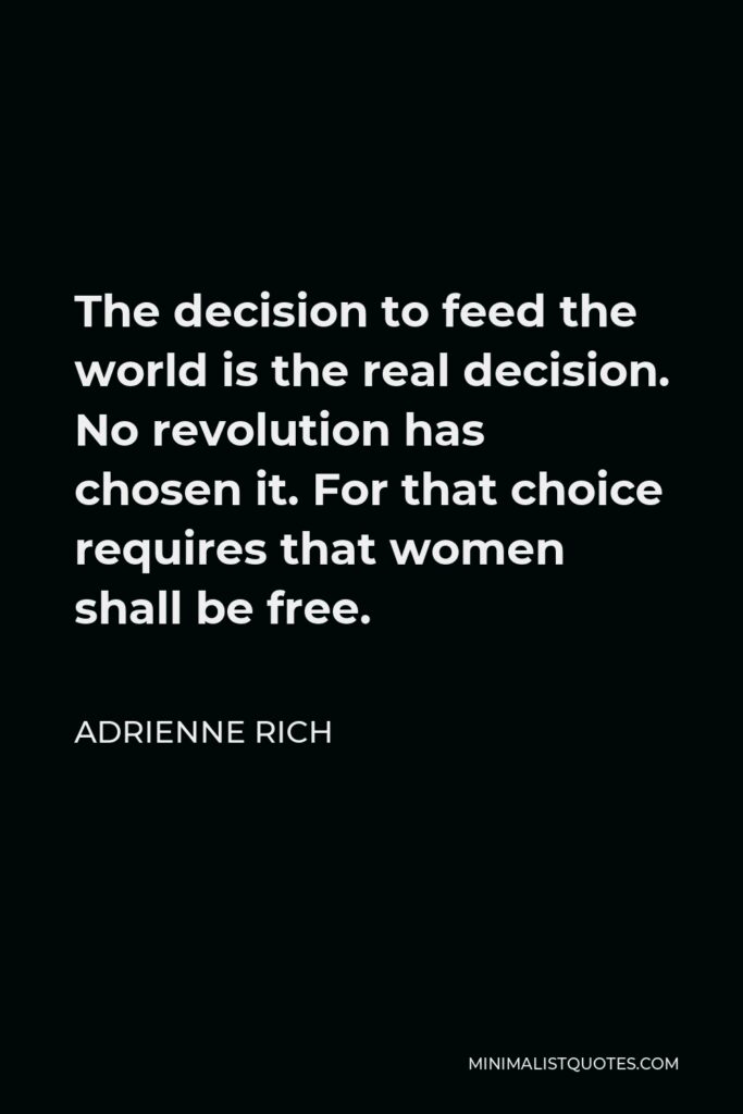 Adrienne Rich Quote - The decision to feed the world is the real decision. No revolution has chosen it. For that choice requires that women shall be free.