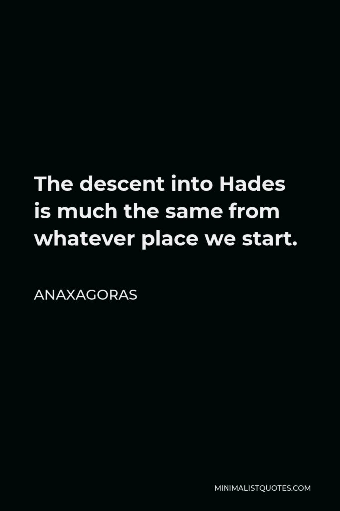 Anaxagoras Quote - The descent into Hades is much the same from whatever place we start.