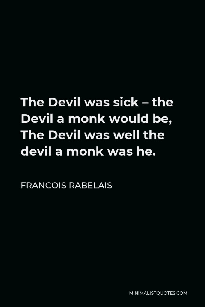 Francois Rabelais Quote - The Devil was sick – the Devil a monk would be, The Devil was well the devil a monk was he.