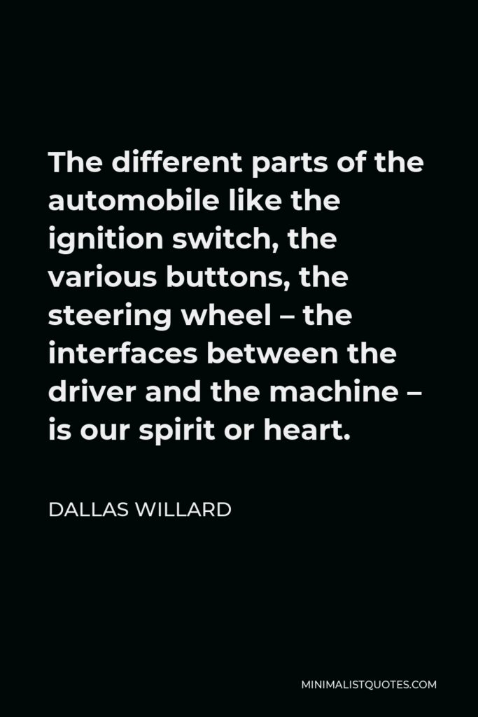 Dallas Willard Quote - The different parts of the automobile like the ignition switch, the various buttons, the steering wheel – the interfaces between the driver and the machine – is our spirit or heart.