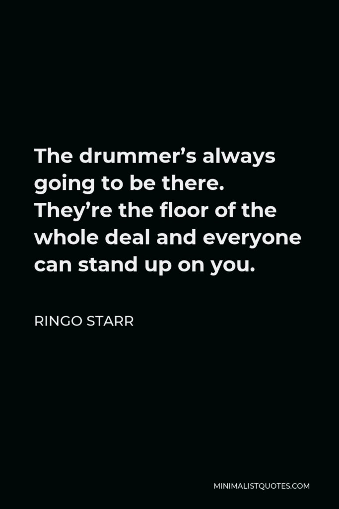 Ringo Starr Quote - The drummer’s always going to be there. They’re the floor of the whole deal and everyone can stand up on you.