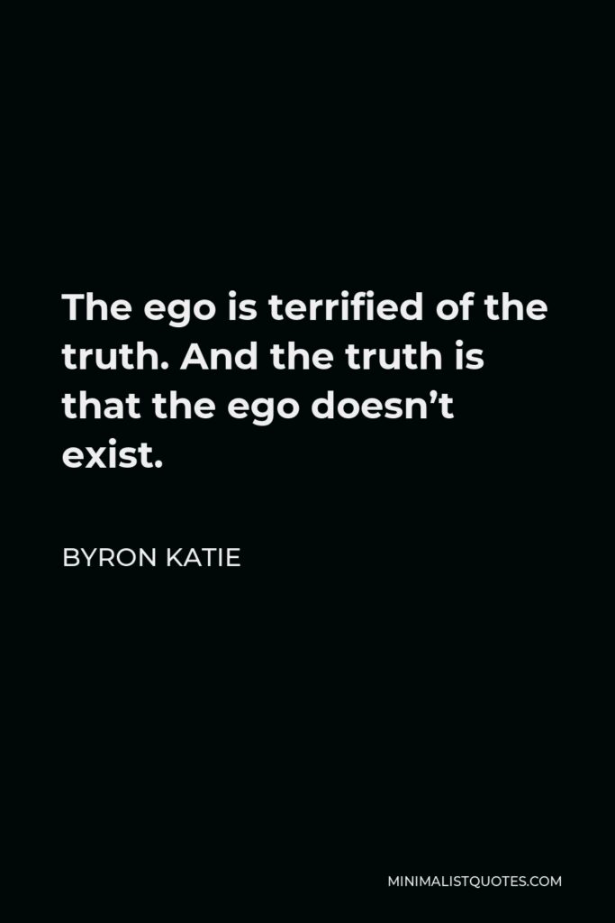 Byron Katie Quote - The ego is terrified of the truth. And the truth is that the ego doesn’t exist.