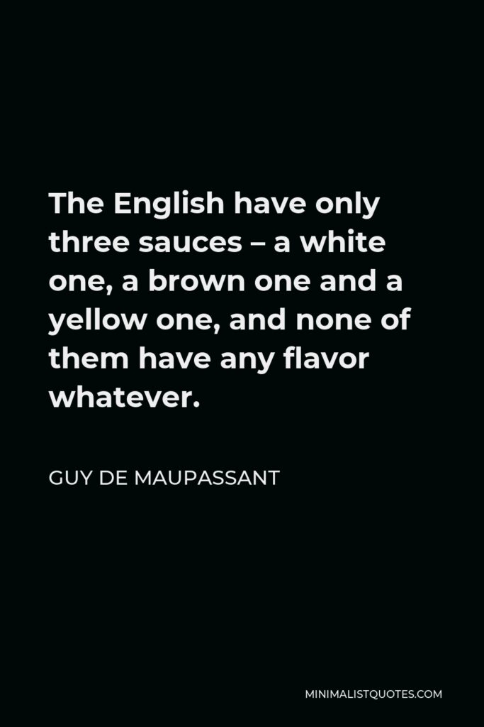 Guy de Maupassant Quote - The English have only three sauces – a white one, a brown one and a yellow one, and none of them have any flavor whatever.