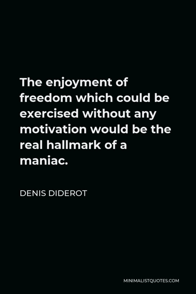 Denis Diderot Quote - The enjoyment of freedom which could be exercised without any motivation would be the real hallmark of a maniac.