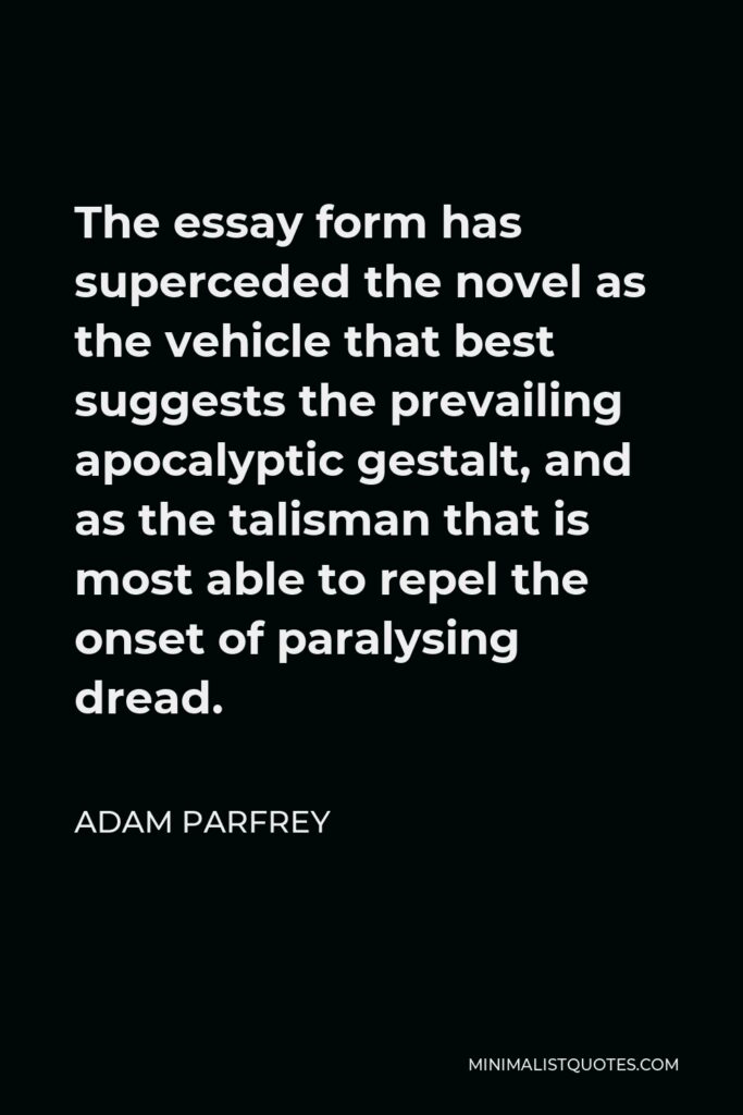 Adam Parfrey Quote - The essay form has superceded the novel as the vehicle that best suggests the prevailing apocalyptic gestalt, and as the talisman that is most able to repel the onset of paralysing dread.