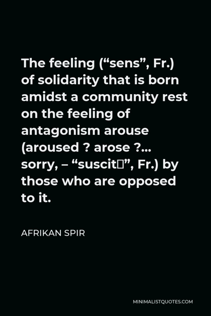 Afrikan Spir Quote - The feeling (“sens”, Fr.) of solidarity that is born amidst a community rest on the feeling of antagonism arouse (aroused ? arose ?… sorry, – “suscité”, Fr.) by those who are opposed to it.