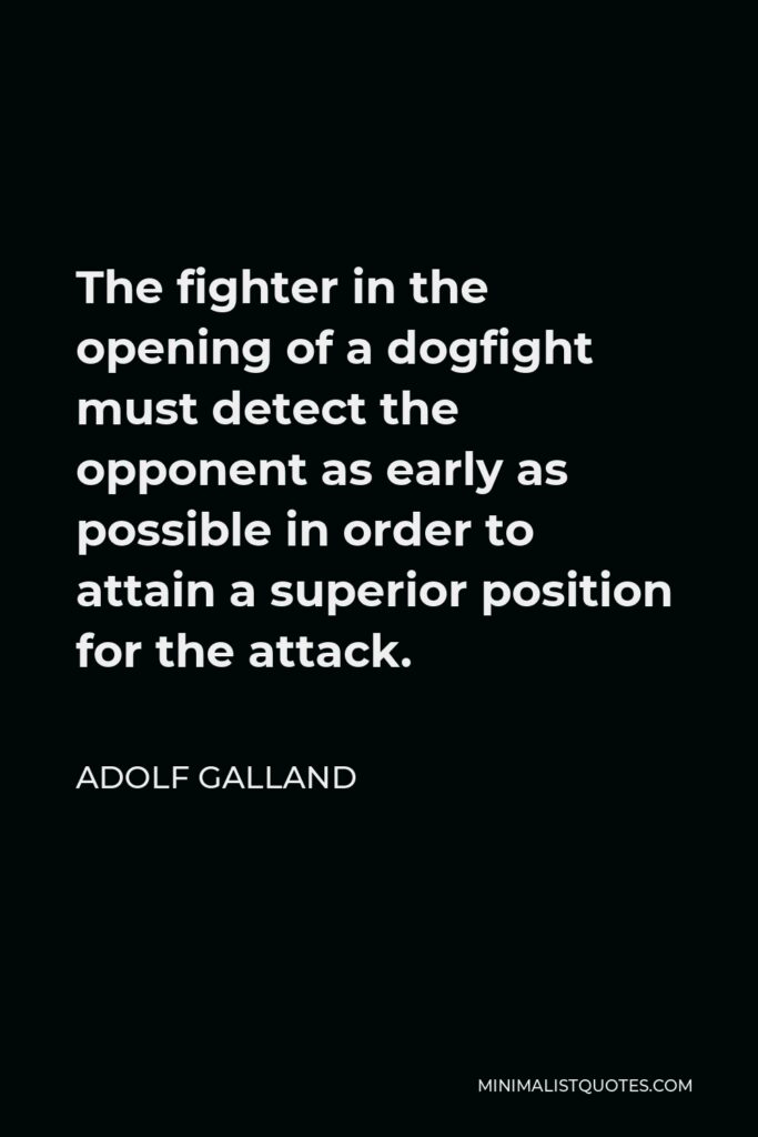 Adolf Galland Quote - The fighter in the opening of a dogfight must detect the opponent as early as possible in order to attain a superior position for the attack.