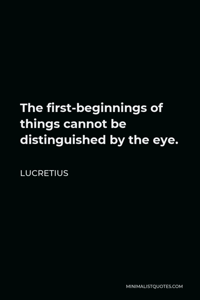 Lucretius Quote - The first-beginnings of things cannot be distinguished by the eye.