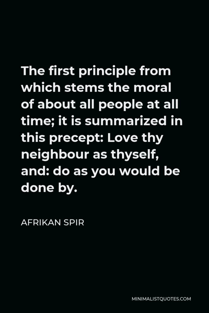 Afrikan Spir Quote - The first principle from which stems the moral of about all people at all time; it is summarized in this precept: Love thy neighbour as thyself, and: do as you would be done by.