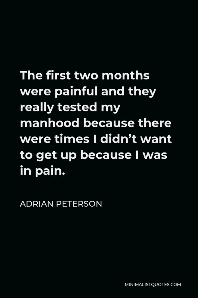 Adrian Peterson Quote - The first two months were painful and they really tested my manhood because there were times I didn’t want to get up because I was in pain.