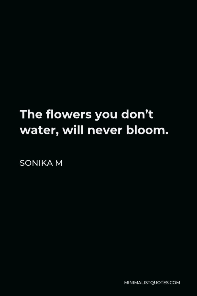 Sonika M Quote - The flowers you don’t water, will never bloom.