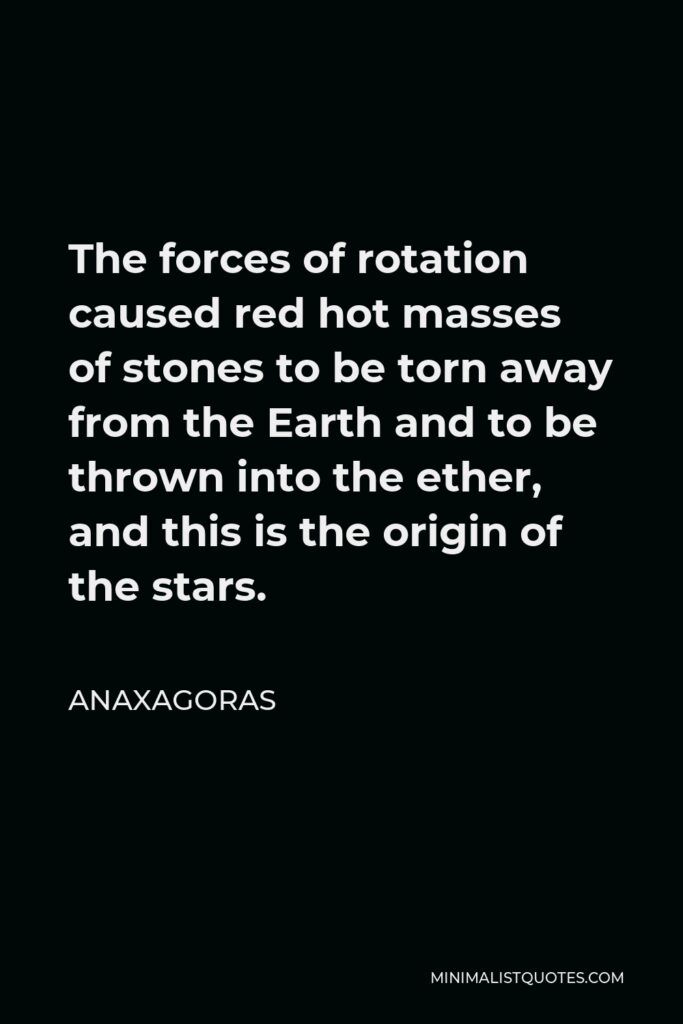 Anaxagoras Quote - The forces of rotation caused red hot masses of stones to be torn away from the Earth and to be thrown into the ether, and this is the origin of the stars.
