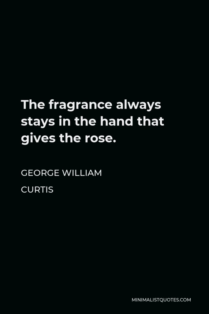 George William Curtis Quote - The fragrance always stays in the hand that gives the rose.